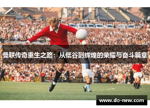 曼联传奇重生之路：从低谷到辉煌的荣耀与奋斗篇章