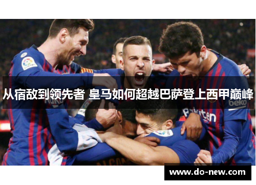 从宿敌到领先者 皇马如何超越巴萨登上西甲巅峰