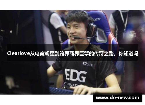 Clearlove从电竞明星到跨界商界巨擘的传奇之路，你知道吗