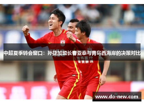 中超夏季转会窗口：孙捷加盟长春亚泰与青岛西海岸的决策对比