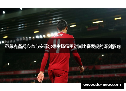 范戴克备战心态与安菲尔德主场氛围对其比赛表现的深刻影响