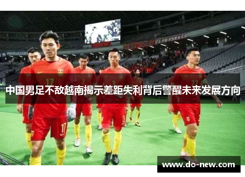 中国男足不敌越南揭示差距失利背后警醒未来发展方向