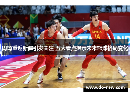 周琦重返新疆引发关注 五大看点揭示未来篮球格局变化