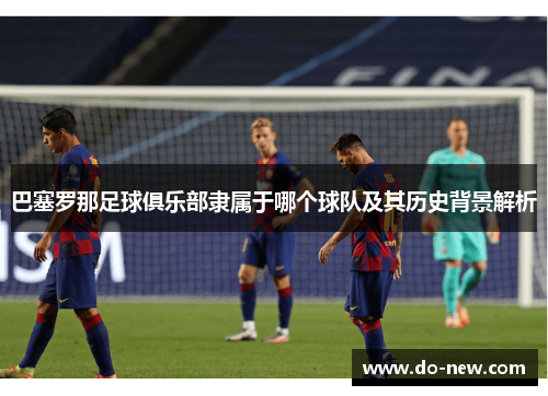 巴塞罗那足球俱乐部隶属于哪个球队及其历史背景解析