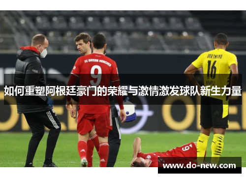 如何重塑阿根廷豪门的荣耀与激情激发球队新生力量