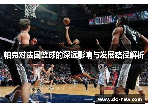 帕克对法国篮球的深远影响与发展路径解析