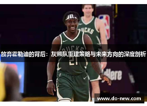 放弃霍勒迪的背后：灰熊队重建策略与未来方向的深度剖析