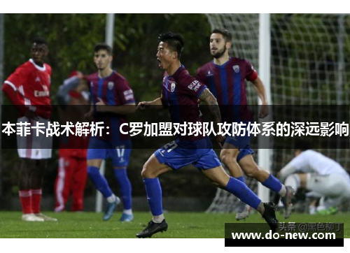 本菲卡战术解析：C罗加盟对球队攻防体系的深远影响