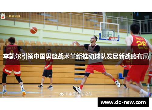 李凯尔引领中国男篮战术革新推动球队发展新战略布局