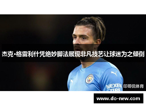 杰克·格雷利什凭绝妙脚法展现非凡技艺让球迷为之倾倒