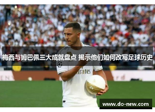 梅西与姆巴佩三大成就盘点 揭示他们如何改写足球历史
